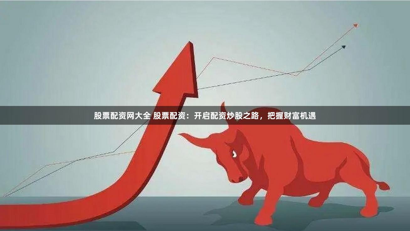 股票配资网大全 股票配资：开启配资炒股之路，把握财富机遇