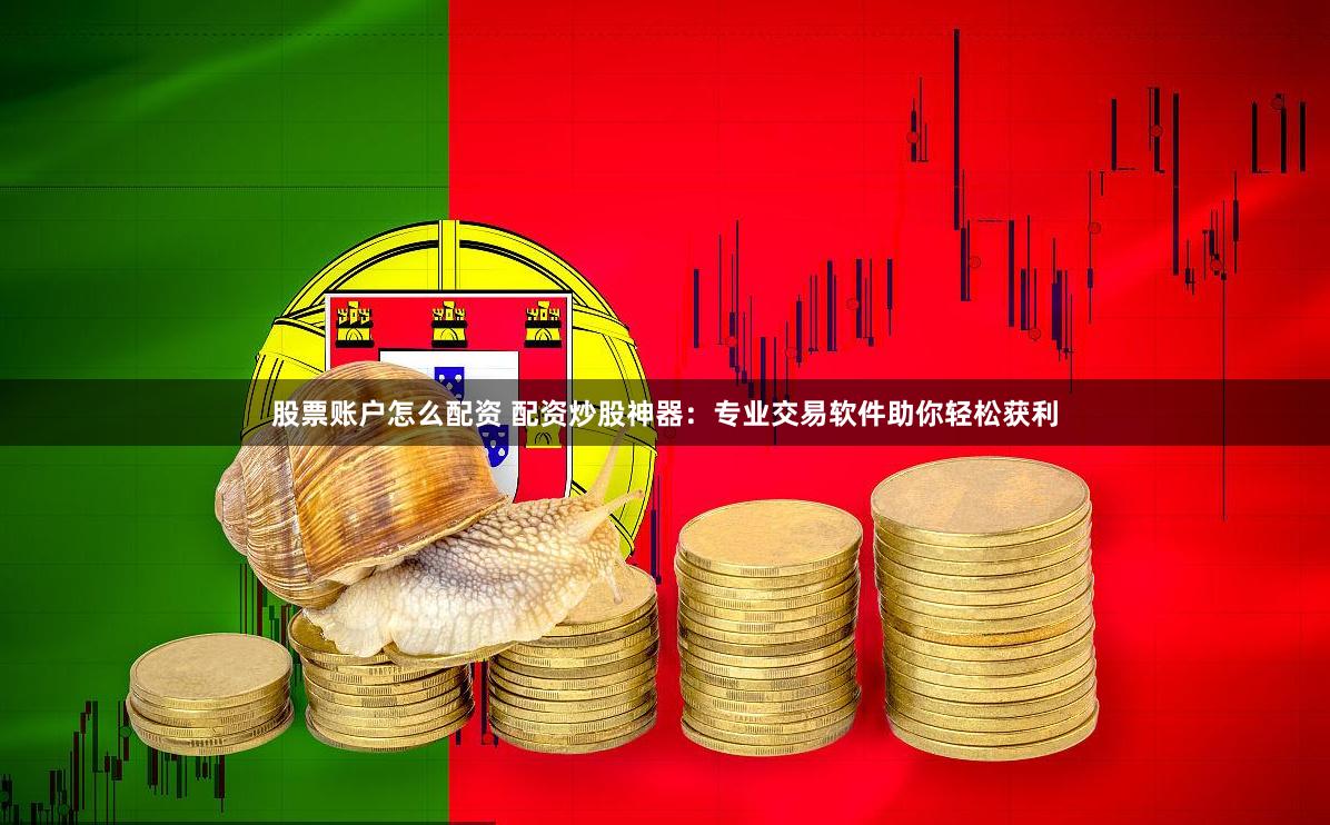 股票账户怎么配资 配资炒股神器：专业交易软件助你轻松获利