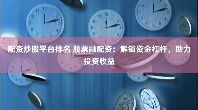 配资炒股平台排名 股票融配资：解锁资金杠杆，助力投资收益