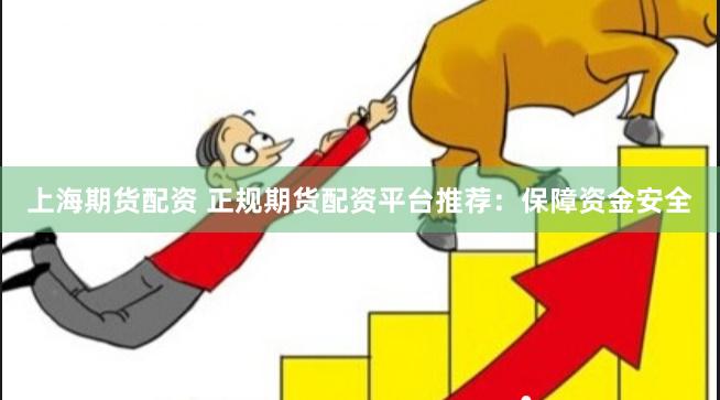 上海期货配资 正规期货配资平台推荐：保障资金安全