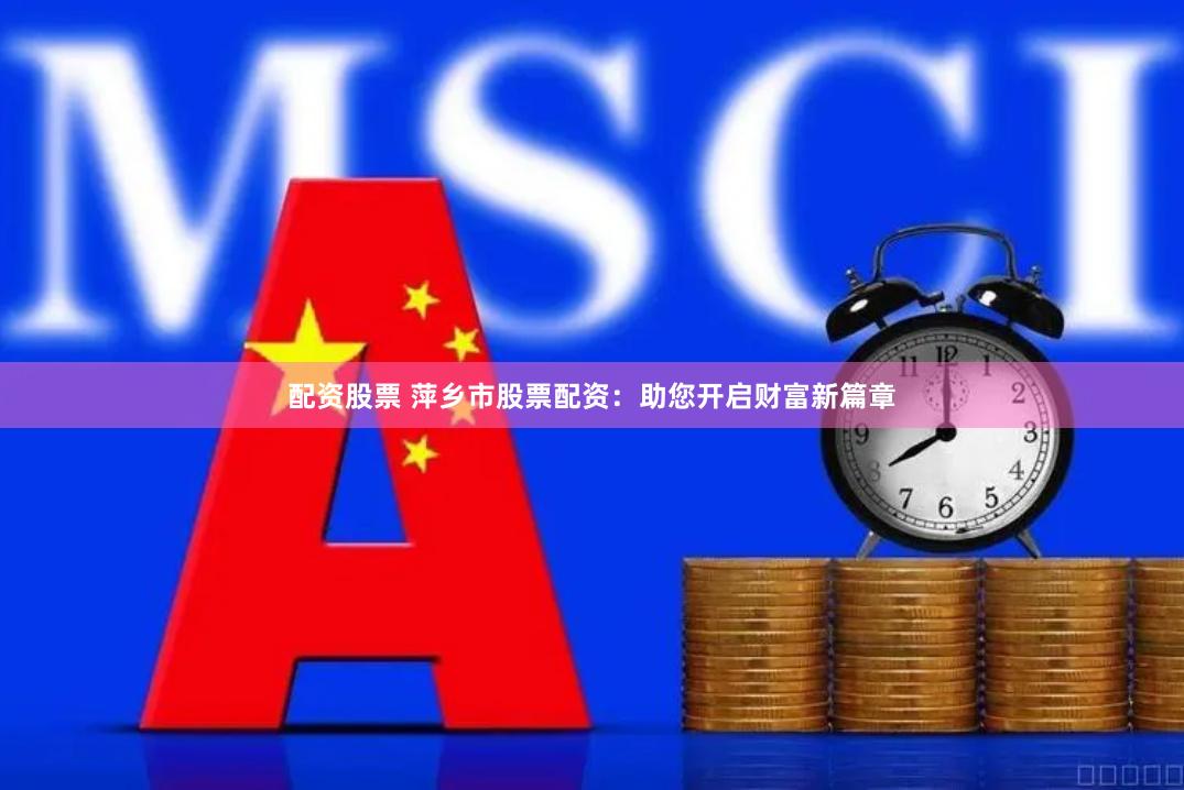 配资股票 萍乡市股票配资：助您开启财富新篇章